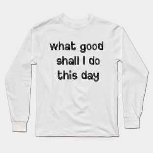 What Good Shall I Do This Day Long Sleeve T-Shirt